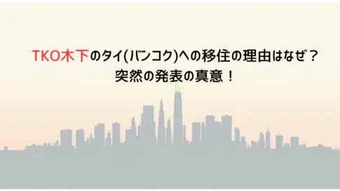 TKO木下のタイバンコクへの移住の理由はなぜ？突然の発表の真意