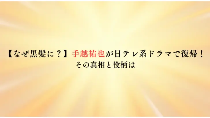 【なぜ黒髪に？】手越祐也が日テレ系ドラマで復帰！その真相と役柄は