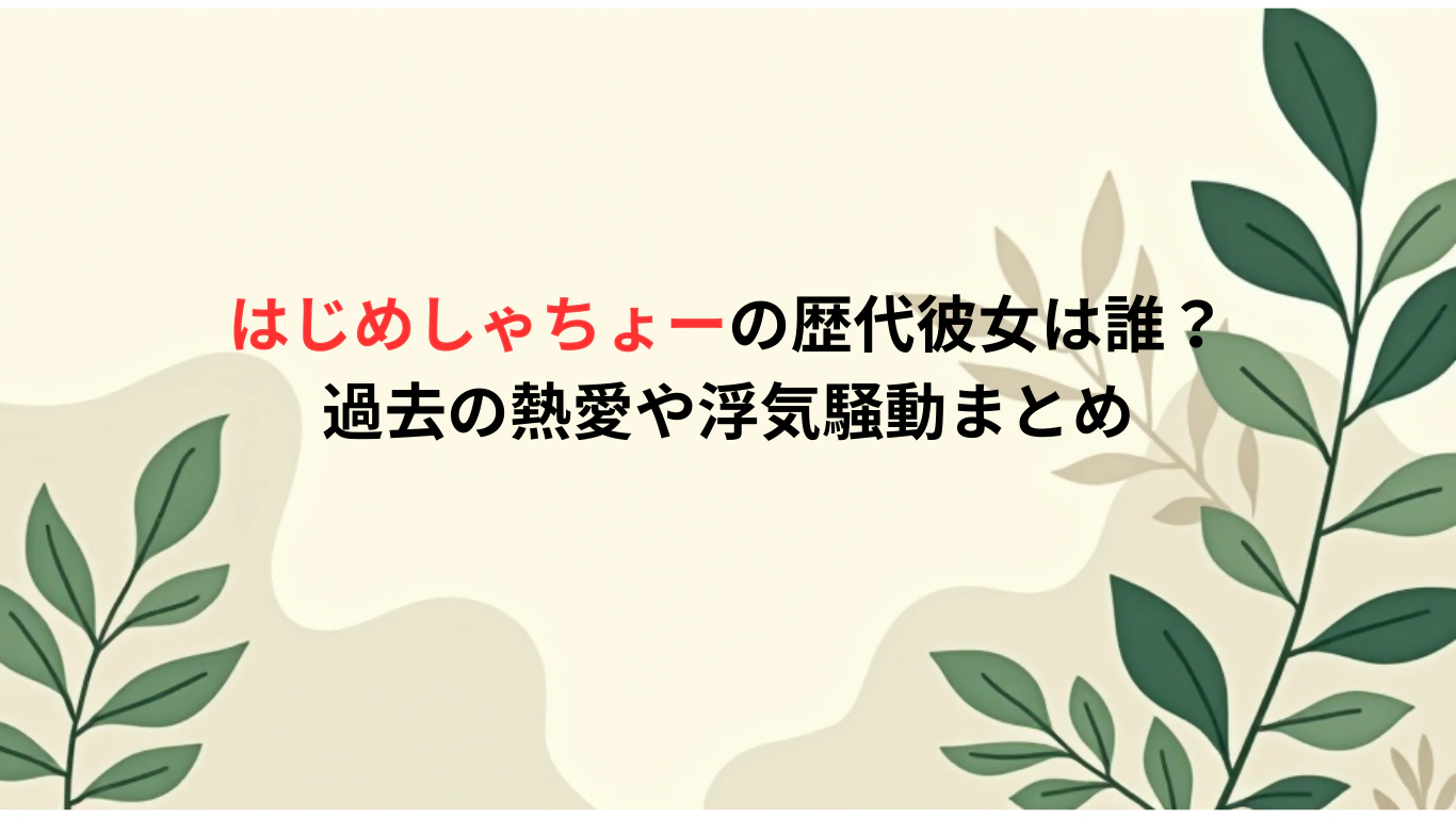 はじめしゃちょーの歴代彼女は誰？過去の熱愛や浮気騒動まとめ
