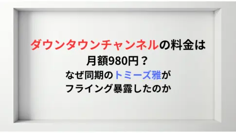 ダウンタウンチャンネルの料金は月額980円？-なぜ同期のトミーズ雅がフライング暴露したのか