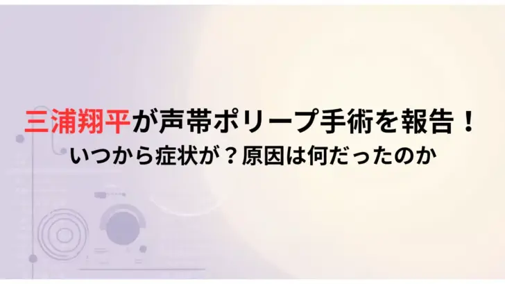 三浦翔平が声帯ポリープ手術を報告！-いつから症状が？原因は何だったのか