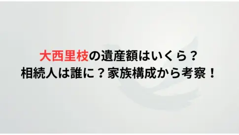 大西里枝の遺産額はいくら？相続人は誰に？家族構成から考察！