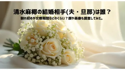 清水麻椰の結婚相手夫・旦那は誰？-馴れ初めや交際期間はどのくらい？顔や画像も調査してみた