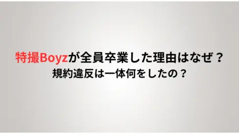 特撮Boyzが全員卒業した理由はなぜ？規約違反は一体何をしたの？