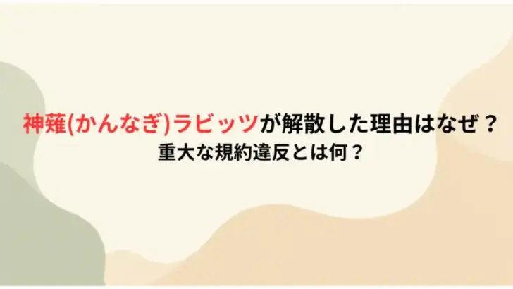 神薙かんなぎラビッツが解散した理由はなぜ？重大な規約違反とは何？