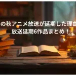 2025年の秋アニメ放送が延期した理由はなぜ？-放送延期6作品まとめ！