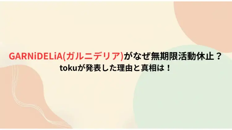 GARNiDELiAガルニデリアがなぜ無期限活動休止？tokuが発表した理由と真相は！