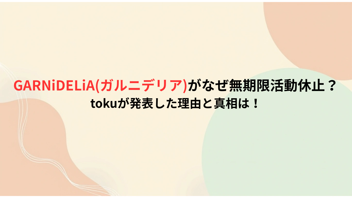 GARNiDELiAガルニデリアがなぜ無期限活動休止？tokuが発表した理由と真相は！
