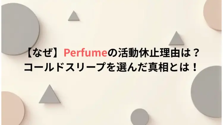 【なぜ】Perfumeの活動休止理由は？コールドスリープを選んだ真相とは！