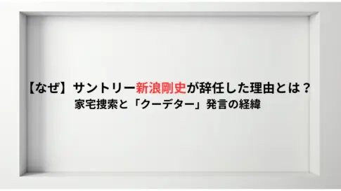 【なぜ】サントリー新浪剛史が辞任した理由とは？家宅捜索と「クーデター」発言の経緯
