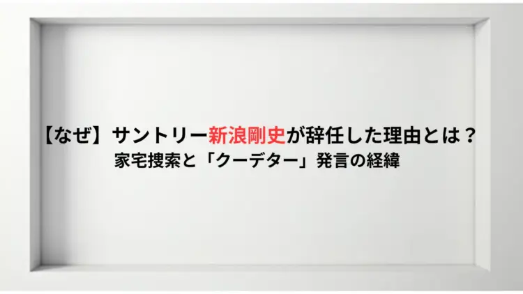 【なぜ】サントリー新浪剛史が辞任した理由とは？家宅捜索と「クーデター」発言の経緯