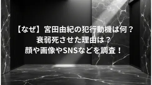 【なぜ】宮田由紀の犯行動機は何？-衰弱死させた理由は？-顔や画像やSNSなどを調査！