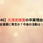 【乃木坂46】久保史緒里の卒業理由はなぜ？女優業に専念か？今後の活動は！