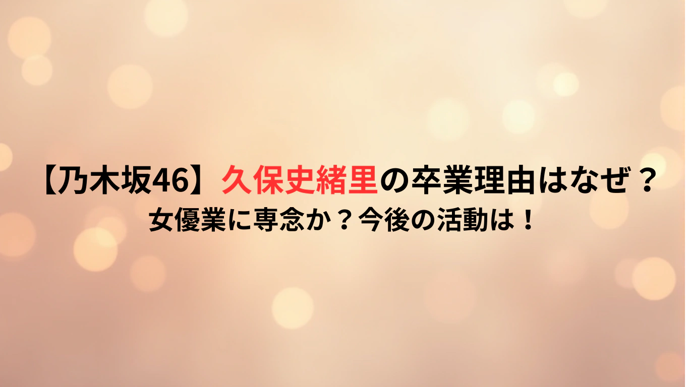 【乃木坂46】久保史緒里の卒業理由はなぜ？女優業に専念か？今後の活動は！
