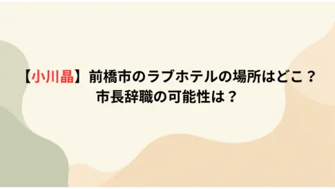 【小川晶】前橋市のラブホテルの場所はどこ？市長辞職の可能性は？