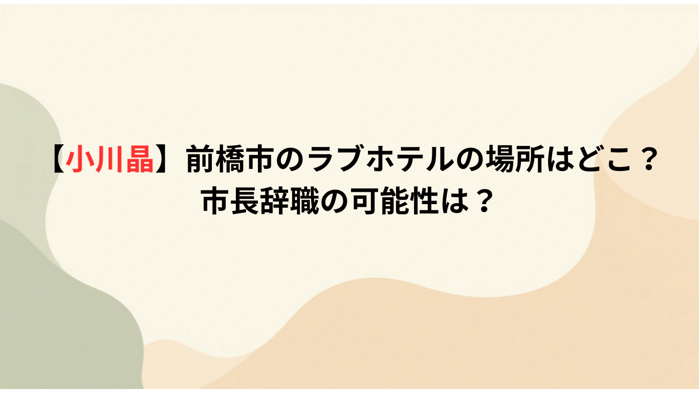 【小川晶】前橋市のラブホテルの場所はどこ？市長辞職の可能性は？