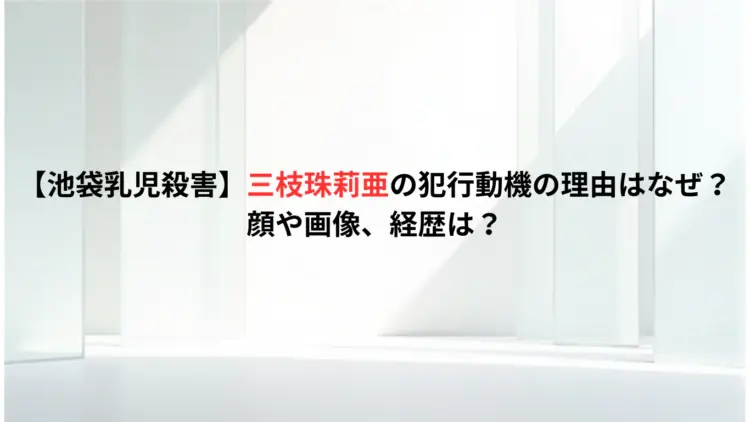【池袋乳児殺害】三枝珠莉亜の犯行動機の理由はなぜ？顔や画像、経歴は？
