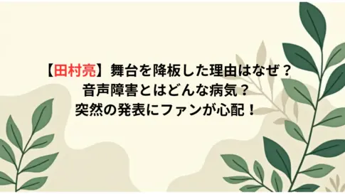 【田村亮】舞台を降板した理由はなぜ？音声障害とはどんな病気？突然の発表にファンが心配！