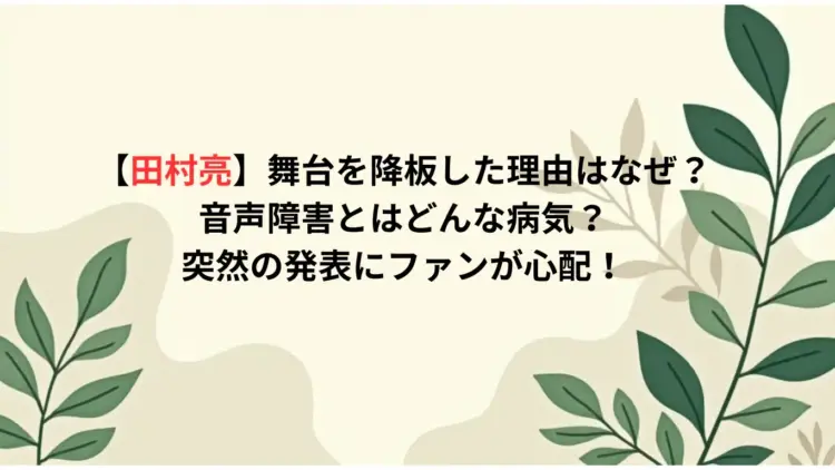 【田村亮】舞台を降板した理由はなぜ？音声障害とはどんな病気？突然の発表にファンが心配！