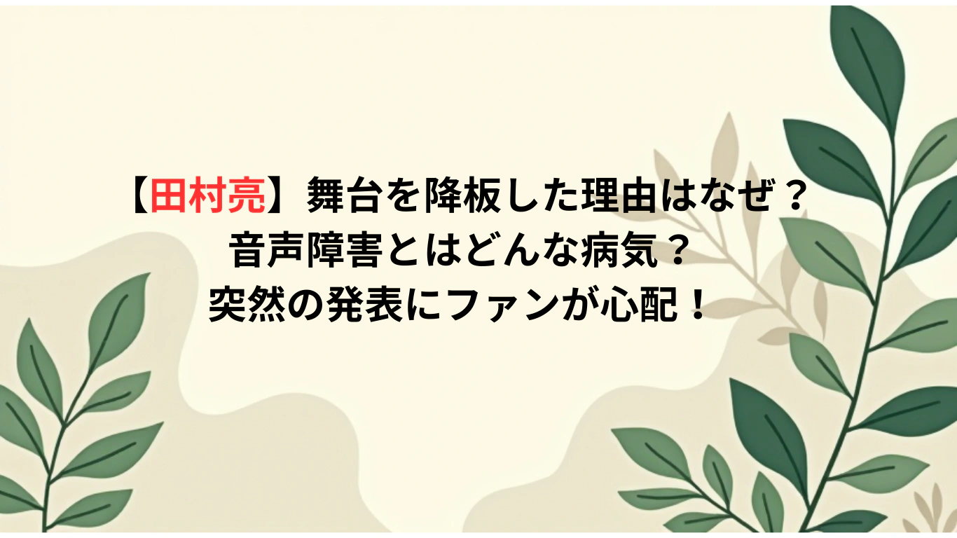 【田村亮】舞台を降板した理由はなぜ？音声障害とはどんな病気？突然の発表にファンが心配！