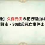 【顔画像】久保元夫の犯行理由はなぜ？横須賀市・90歳母死亡事件まとめ