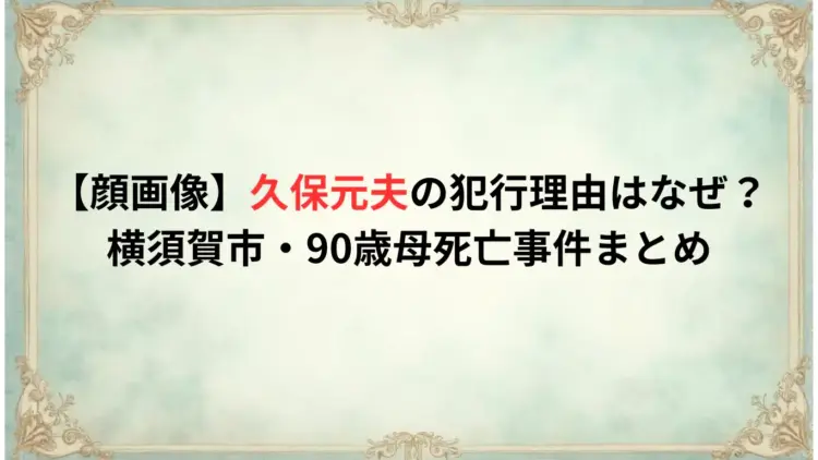 【顔画像】久保元夫の犯行理由はなぜ？横須賀市・90歳母死亡事件まとめ