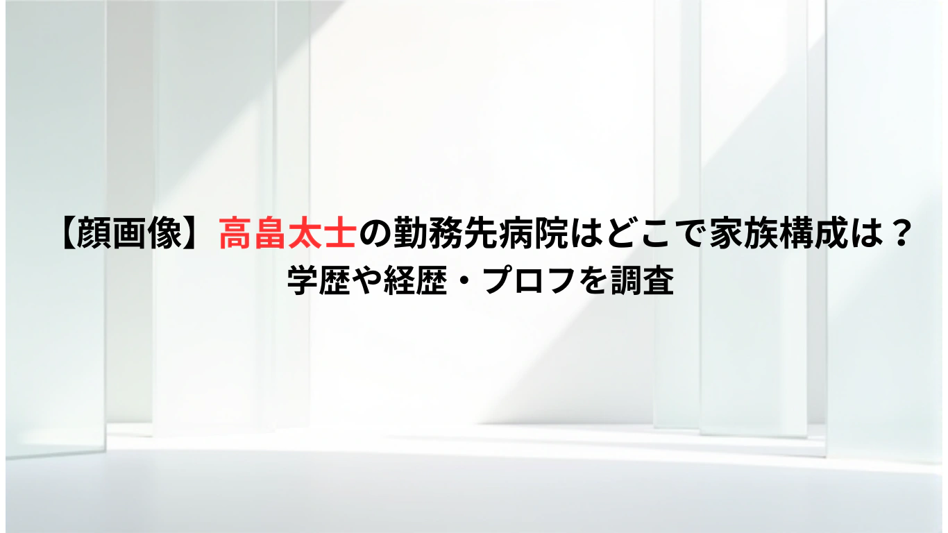 【顔画像】高畠太士の勤務先病院はどこで家族構成は？学歴や経歴・プロフを調査