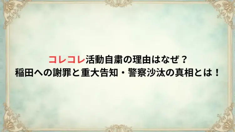 コレコレ活動自粛の理由はなぜ？稲田への謝罪と重大告知・警察沙汰の真相とは！