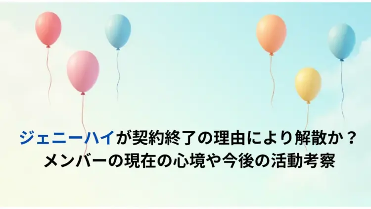 ジェニーハイが契約終了の理由により解散か？メンバーの現在の心境や今後の活動考察