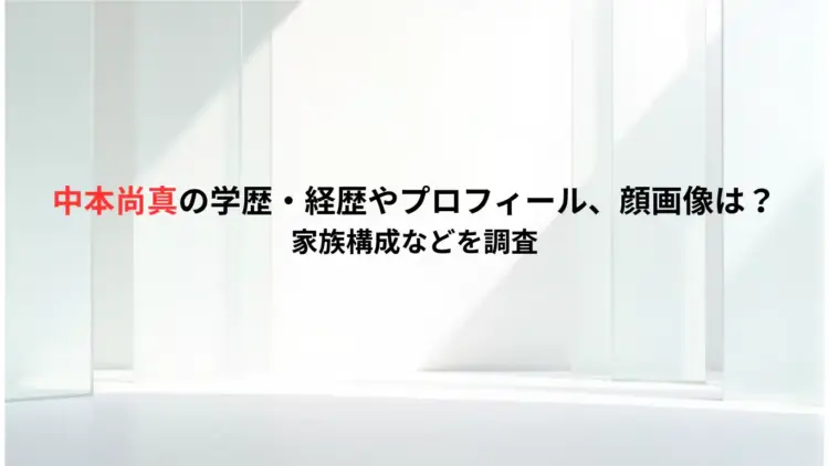 中本尚真の学歴・経歴やプロフィール、顔画像は？家族構成などを調査