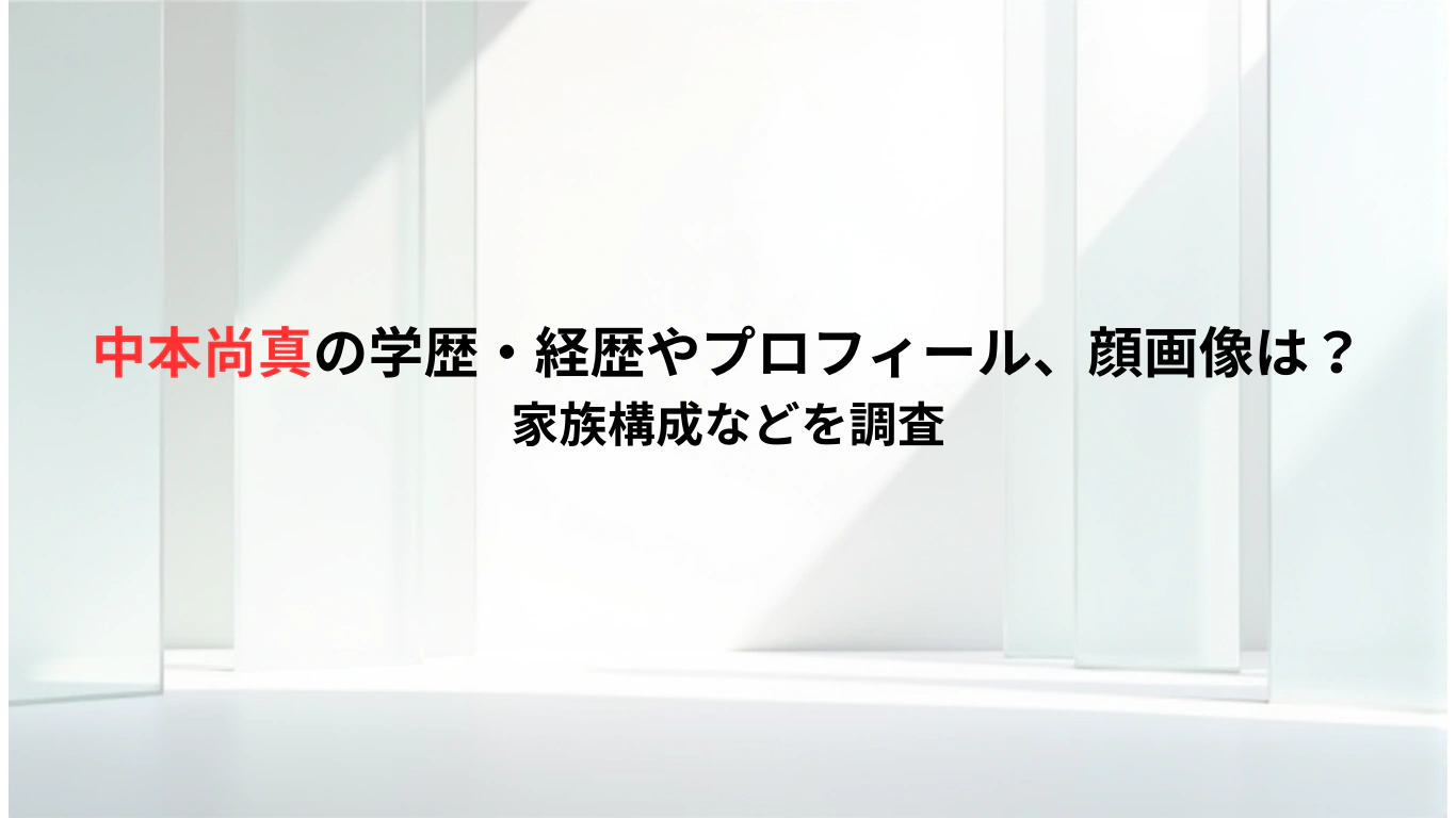 中本尚真の学歴・経歴やプロフィール、顔画像は？家族構成などを調査