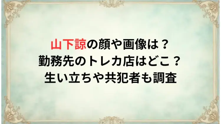 山下諒の顔や画像は？勤務先のトレカ店はどこ？生い立ちや共犯者も調査
