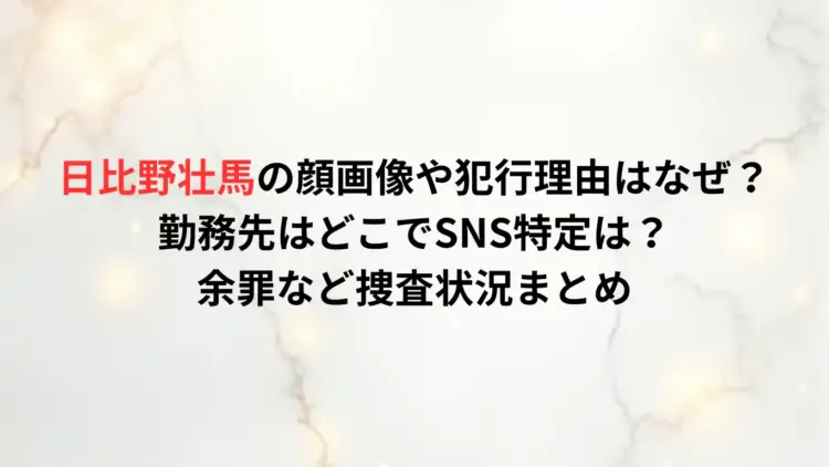 日比野壮馬の顔画像や犯行理由はなぜ？勤務先はどこでSNS特定は？余罪など捜査状況まとめ