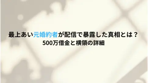 最上あい元婚約者が配信で暴露した真相とは？500万借金と横領の詳細