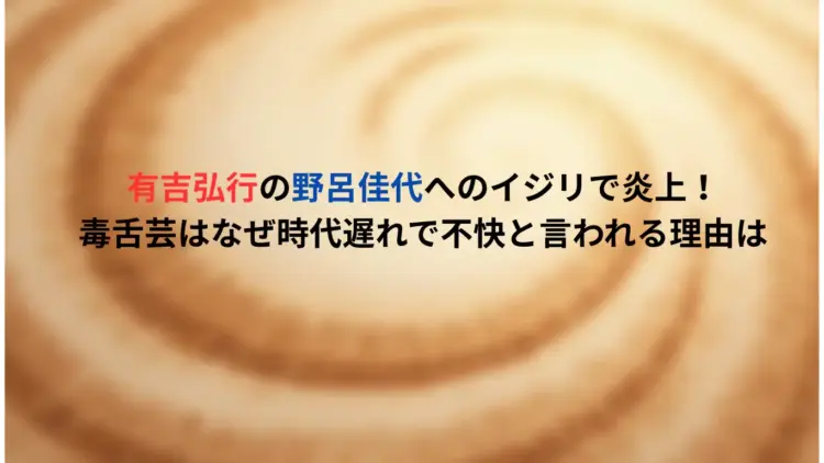 有吉弘行の野呂佳代へのイジリで炎上！毒舌芸はなぜ時代遅れで不快と言われる理由は