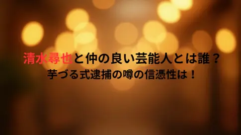 清水尋也と仲の良い芸能人とは誰？芋づる式逮捕の噂の信憑性は！