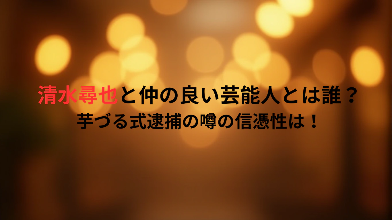 清水尋也と仲の良い芸能人とは誰？芋づる式逮捕の噂の信憑性は！