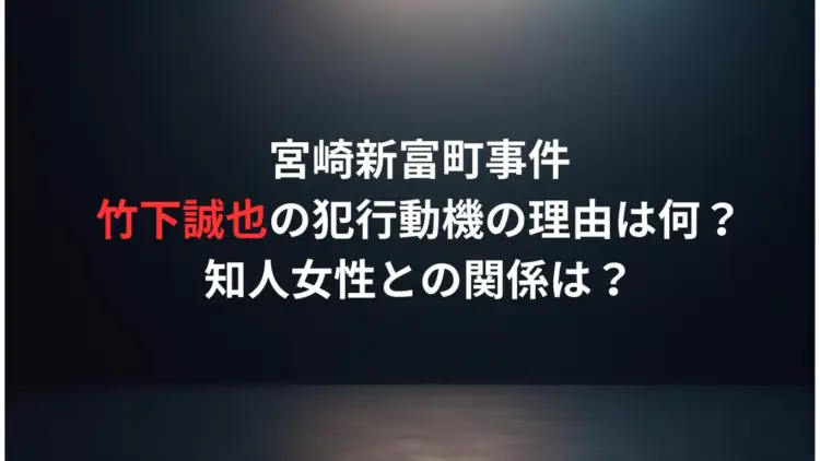 竹下誠也の犯行動機の理由は何？宮崎新富町事件、知人女性との関係は？