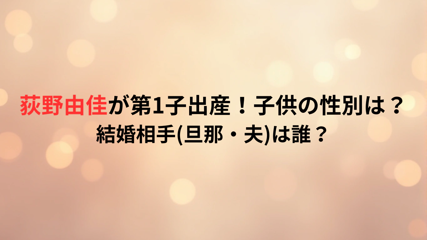 荻野由佳が第1子出産！子供の性別は？結婚相手旦那・夫は誰？