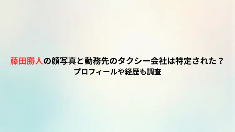 藤田勝人の顔写真と勤務先のタクシー会社は特定された？プロフィールや経歴も調査