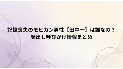 記憶喪失のモヒカン男性【田中一】は誰なの？-顔出し呼びかけ情報まとめ