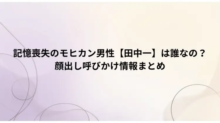 記憶喪失のモヒカン男性【田中一】は誰なの？-顔出し呼びかけ情報まとめ