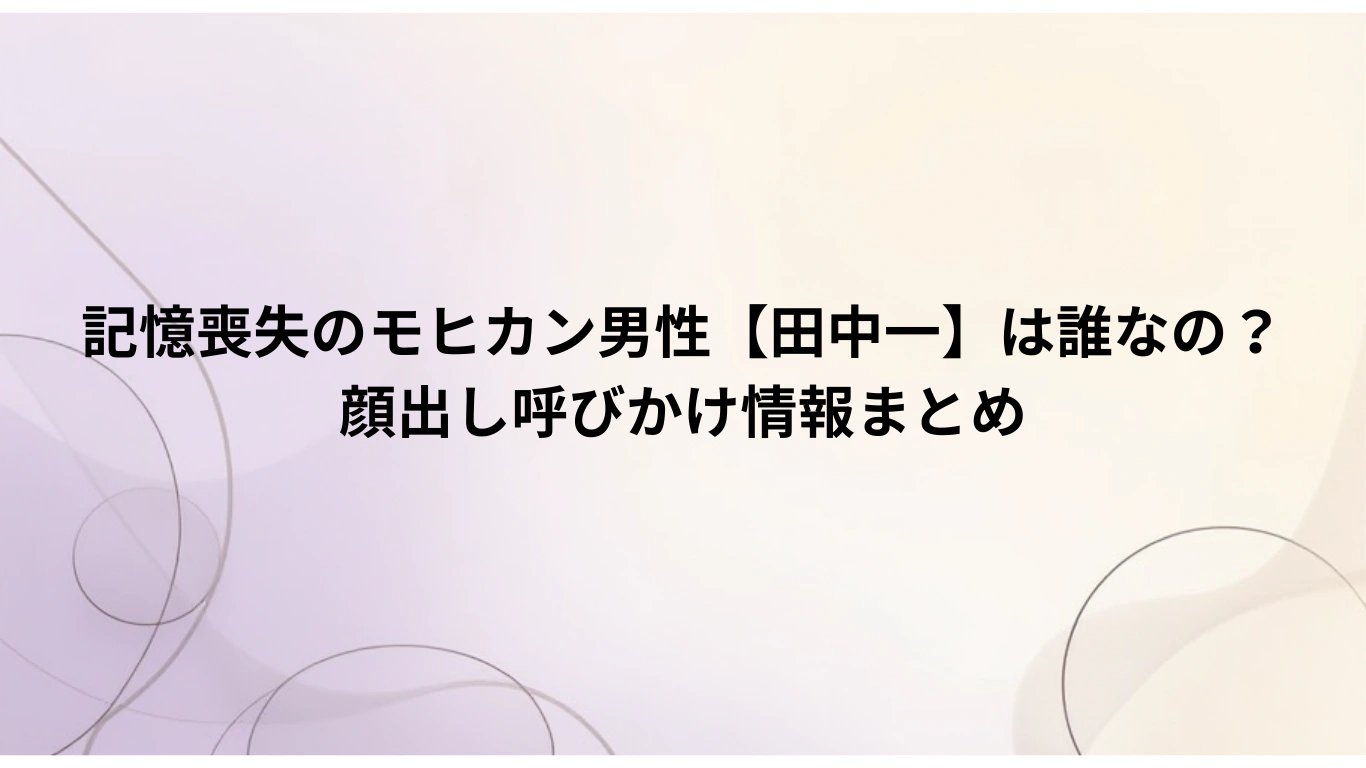 記憶喪失のモヒカン男性【田中一】は誰なの？-顔出し呼びかけ情報まとめ