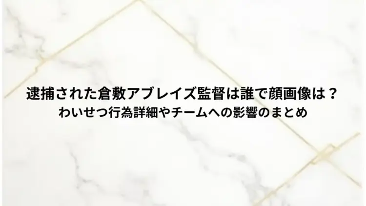 逮捕された倉敷アブレイズ監督は誰で顔画像は？-わいせつ行為詳細やチームへの影響のまとめ