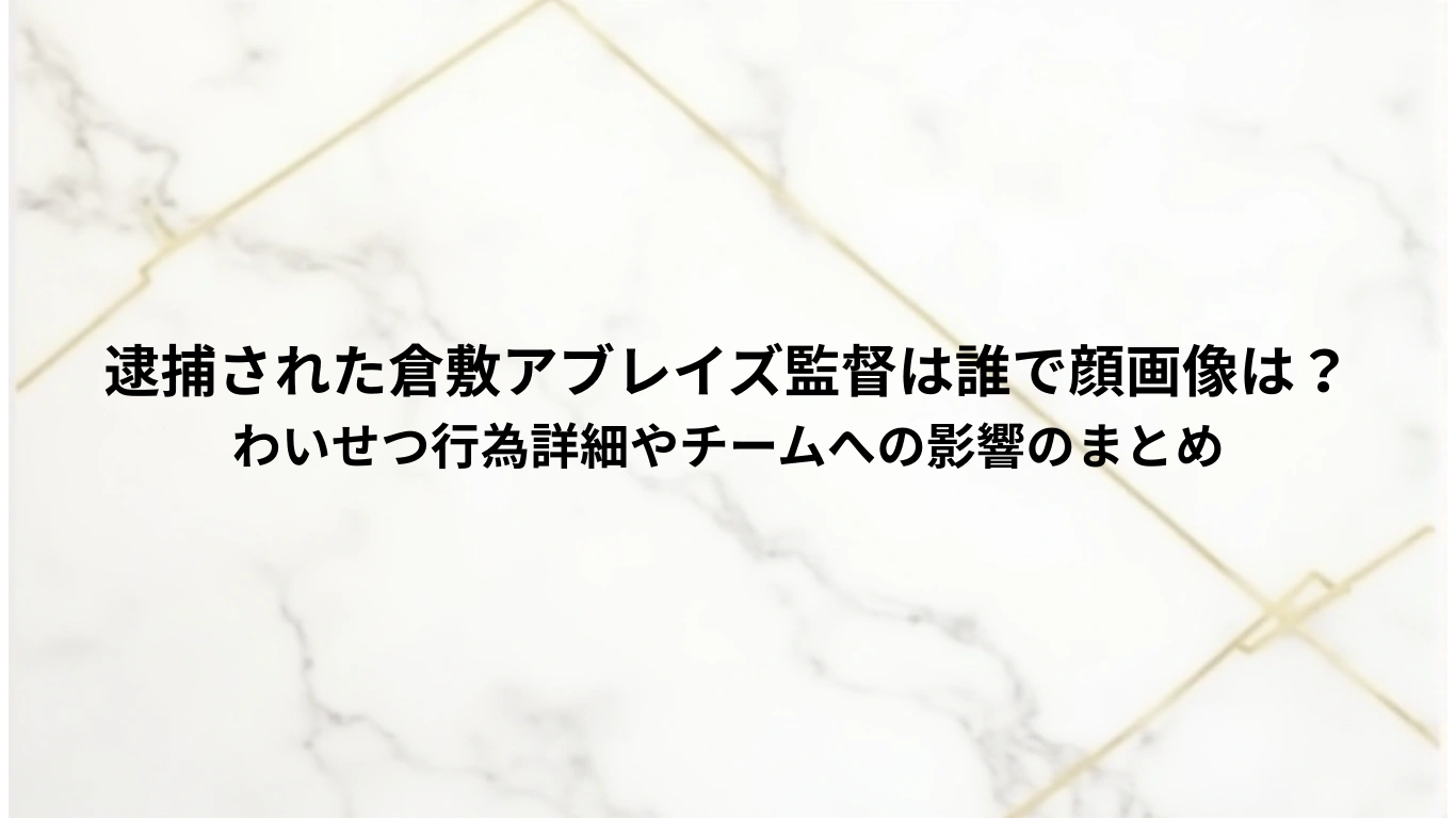 逮捕された倉敷アブレイズ監督は誰で顔画像は？-わいせつ行為詳細やチームへの影響のまとめ