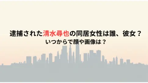 逮捕された清水尋也の同居女性は誰、彼女？いつからで顔や画像は？