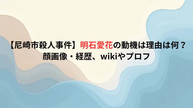 【尼崎市殺人事件】明石愛花の動機は理由は何？顔画像・経歴、wikiやプロフ