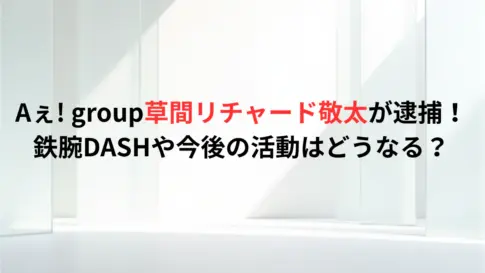 Aぇ-group草間リチャード敬太が逮捕！鉄腕DASHや今後の活動はどうなる？