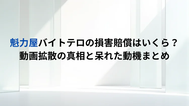 魁力屋バイトテロの損害賠償はいくら？動画拡散の真相と呆れた動機まとめ