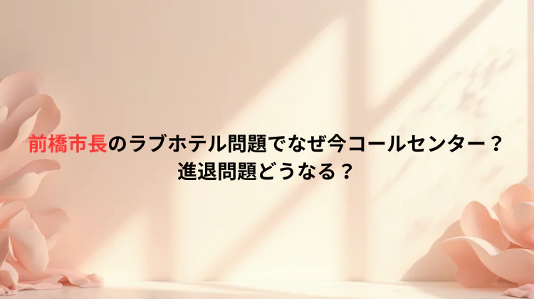 前橋市長のラブホテル問題でなぜ今コールセンター？進退問題どうなる？